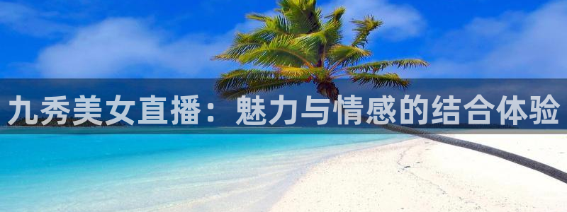 说球帝下载：九秀美女直播：魅力与情感的结合体验