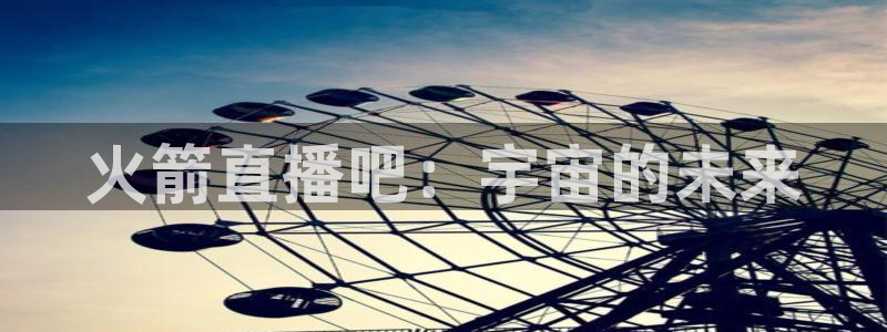 说球帝直播在线观看免费：火箭直播吧：宇宙的未来