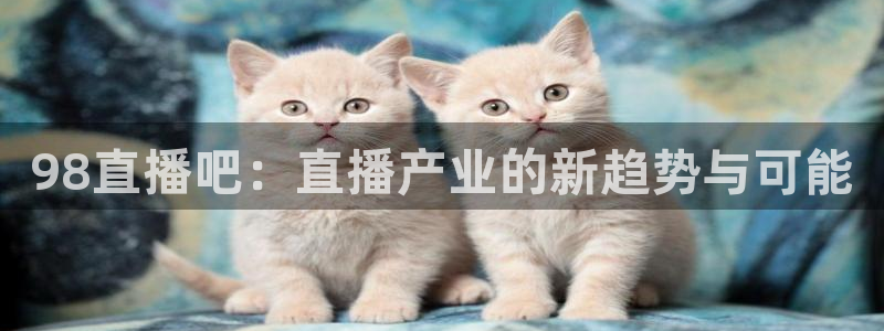 说球帝官网入口：98直播吧：直播产业的新趋势与可能