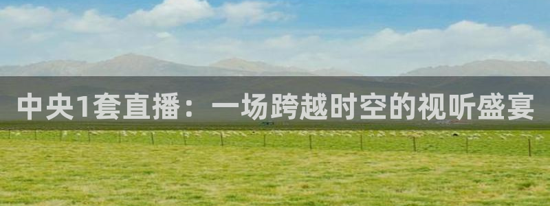 说球帝直播在线观看：中央1套直播：一场跨越时空的视听盛宴