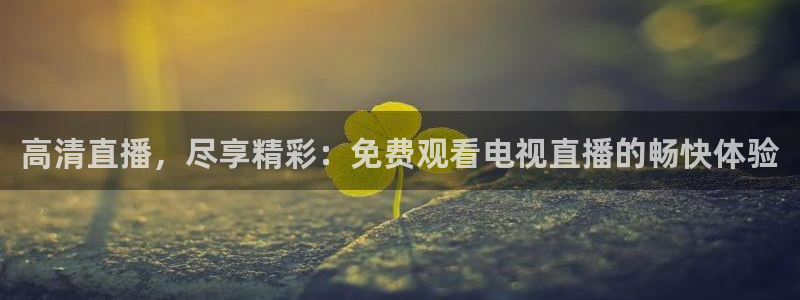 nba在线观看免费观看说球帝：高清直播，尽享精彩：免费观看电视直播的畅快体验