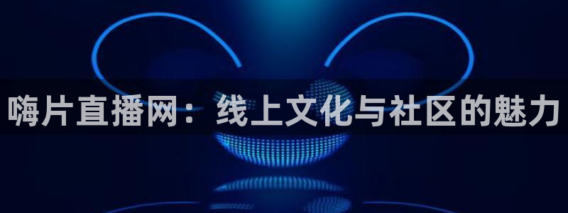 说球帝在线直播app下载：嗨片直播网：线上文化与社区的魅力
