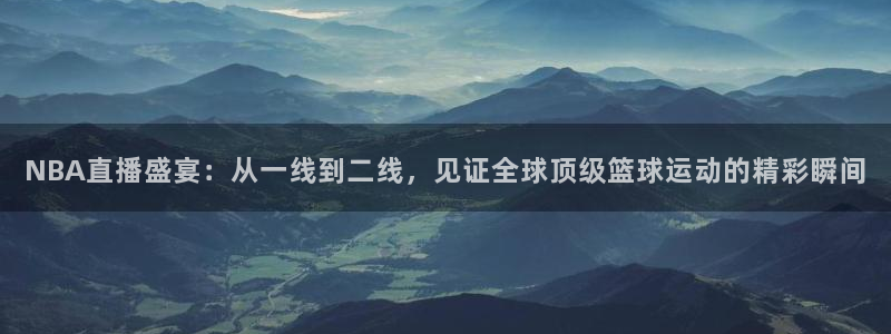 说球帝nba直播视频在线直播：NBA直播盛宴：从一线到二线，见证全球顶级篮球运动的精彩瞬间