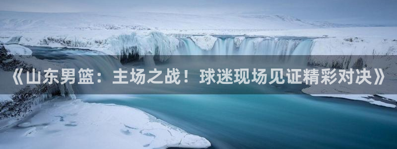 nba在线直播说球帝：《山东男篮：主场之战！球迷现场见证精彩对决》